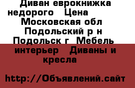 Диван еврокнижка недорого › Цена ­ 1 500 - Московская обл., Подольский р-н, Подольск г. Мебель, интерьер » Диваны и кресла   